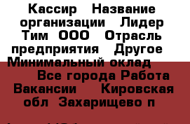 Кассир › Название организации ­ Лидер Тим, ООО › Отрасль предприятия ­ Другое › Минимальный оклад ­ 17 000 - Все города Работа » Вакансии   . Кировская обл.,Захарищево п.